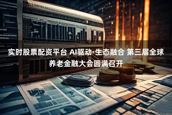 实时股票配资平台 AI驱动·生态融合 第三届全球养老金融大会圆满召开