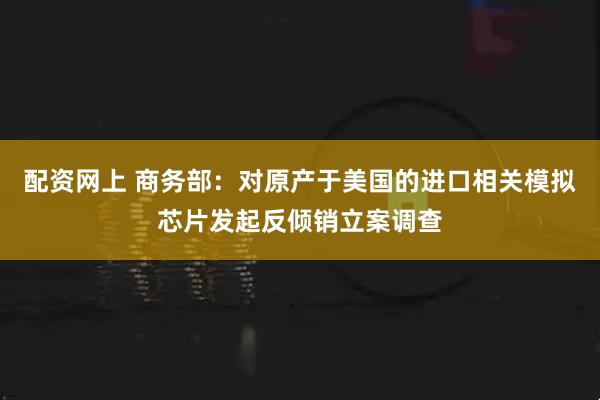 配资网上 商务部:对原产于美国的进口相关模拟芯片发起反倾销立案调查