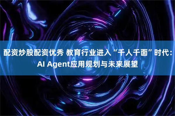 配资炒股配资优秀 教育行业进入“千人千面”时代：AI Agent应用规划与未来展望
