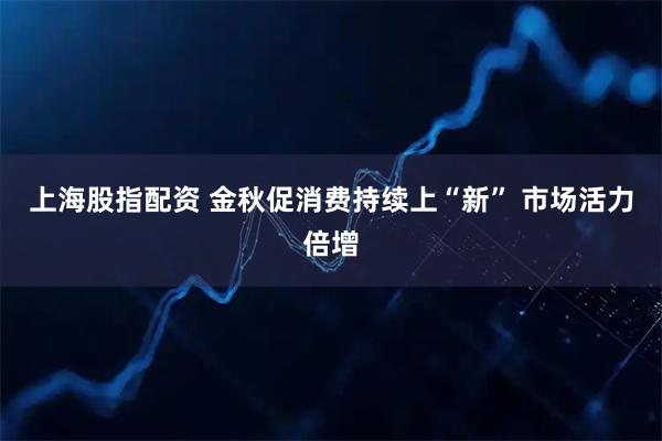 上海股指配资 金秋促消费持续上“新” 市场活力倍增