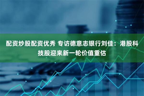 配资炒股配资优秀 专访德意志银行刘佳：港股科技股迎来新一轮价值重估