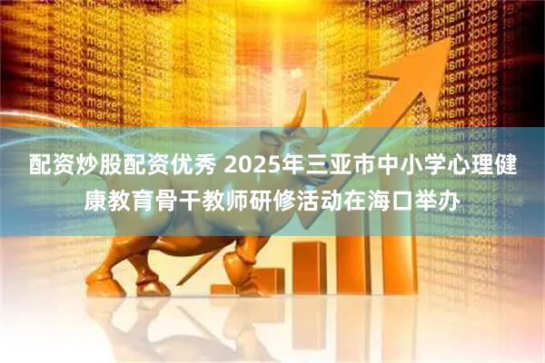 配资炒股配资优秀 2025年三亚市中小学心理健康教育骨干教师研修活动在海口举办