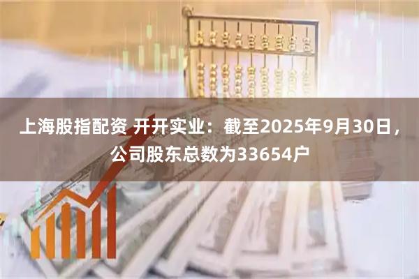 上海股指配资 开开实业：截至2025年9月30日，公司股东总数为33654户