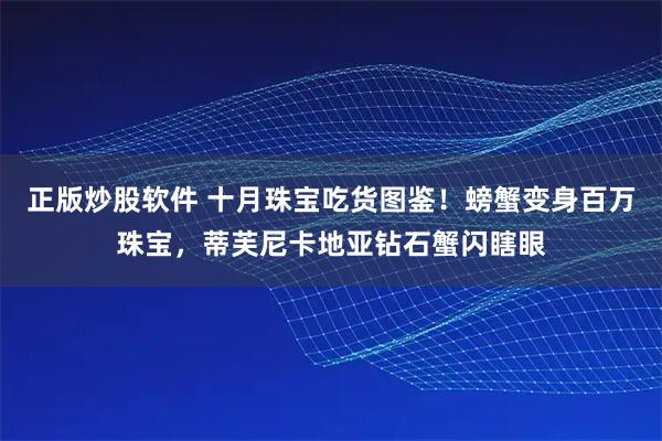 正版炒股软件 十月珠宝吃货图鉴！螃蟹变身百万珠宝，蒂芙尼卡地亚钻石蟹闪瞎眼