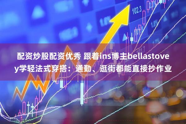 配资炒股配资优秀 跟着ins博主bellastovey学轻法式穿搭：通勤、逛街都能直接抄作业