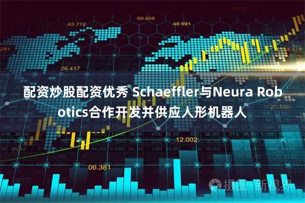 配资炒股配资优秀 Schaeffler与Neura Robotics合作开发并供应人形机器人