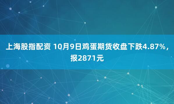 上海股指配资 10月9日鸡蛋期货收盘下跌4.87%，报2871元