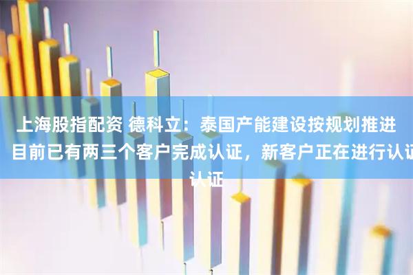 上海股指配资 德科立：泰国产能建设按规划推进，目前已有两三个客户完成认证，新客户正在进行认证