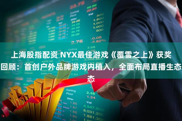上海股指配资 NYX最佳游戏《覆雪之上》获奖回顾：首创户外品牌游戏内植入，全面布局直播生态