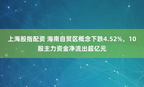 上海股指配资 海南自贸区概念下跌4.52%，10股主力资金净流出超亿元