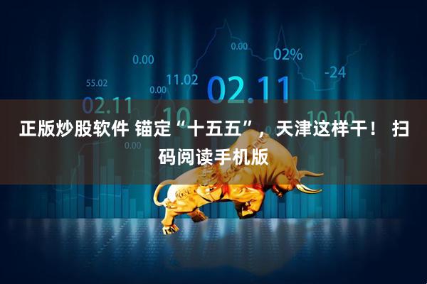 正版炒股软件 锚定“十五五”，天津这样干！ 扫码阅读手机版
