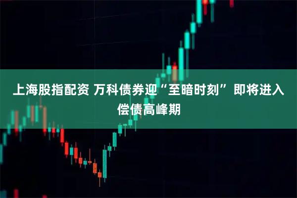 上海股指配资 万科债券迎“至暗时刻” 即将进入偿债高峰期