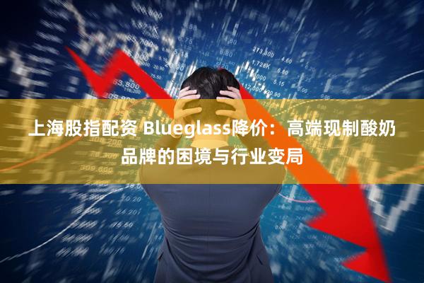 上海股指配资 Blueglass降价：高端现制酸奶品牌的困境与行业变局