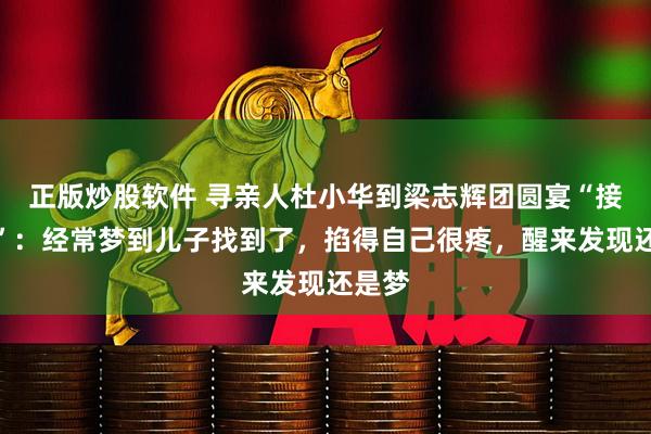 正版炒股软件 寻亲人杜小华到梁志辉团圆宴“接好运”：经常梦到儿子找到了，掐得自己很疼，醒来发现还是梦