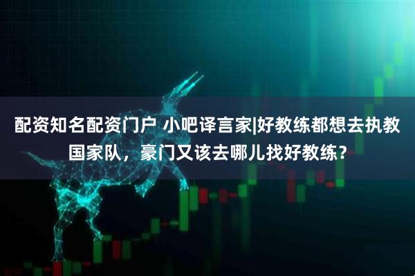 配资知名配资门户 小吧译言家|好教练都想去执教国家队,豪门又该去哪儿找好教练?