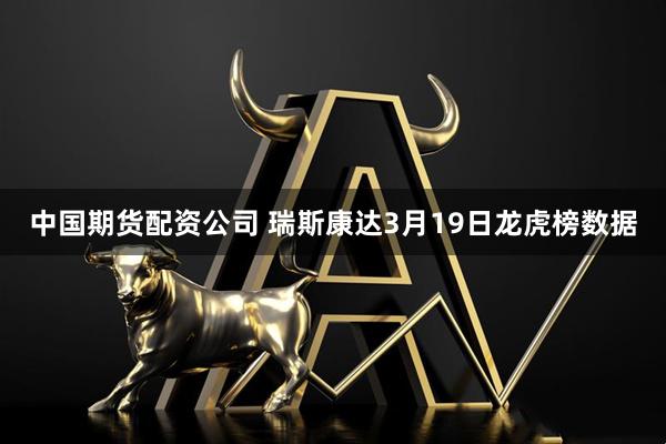 中国期货配资公司 瑞斯康达3月19日龙虎榜数据