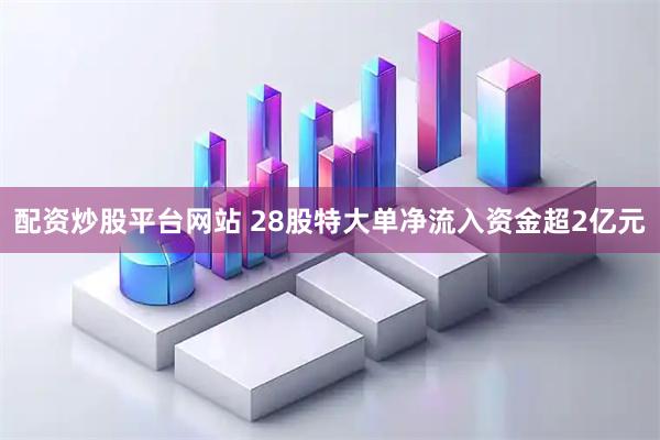 配资炒股平台网站 28股特大单净流入资金超2亿元