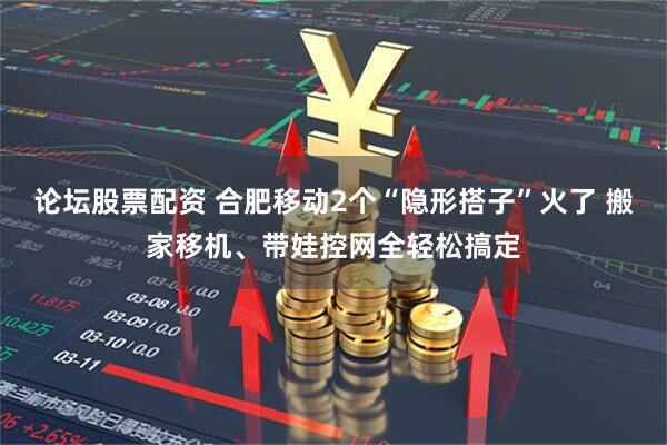 论坛股票配资 合肥移动2个“隐形搭子”火了 搬家移机、带娃控网全轻松搞定