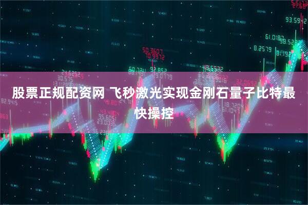 股票正规配资网 飞秒激光实现金刚石量子比特最快操控