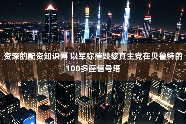 资深的配资知识网 以军称摧毁黎真主党在贝鲁特的100多座信号塔