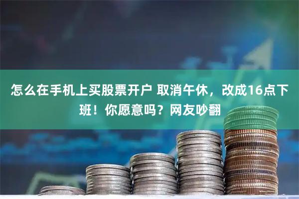 怎么在手机上买股票开户 取消午休，改成16点下班！你愿意吗？网友吵翻