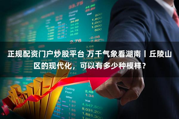 正规配资门户炒股平台 万千气象看湖南丨丘陵山区的现代化，可以有多少种模样？