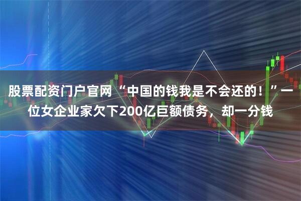 股票配资门户官网 “中国的钱我是不会还的！”一位女企业家欠下200亿巨额债务，却一分钱