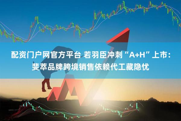 配资门户网官方平台 若羽臣冲刺“A+H”上市：斐萃品牌跨境销售依赖代工藏隐忧