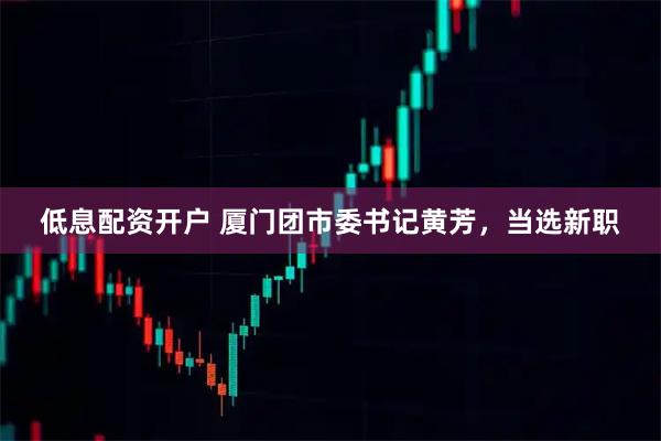 低息配资开户 厦门团市委书记黄芳，当选新职