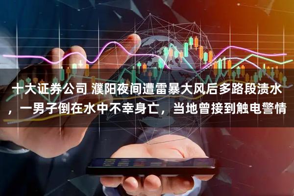 十大证券公司 濮阳夜间遭雷暴大风后多路段渍水，一男子倒在水中不幸身亡，当地曾接到触电警情