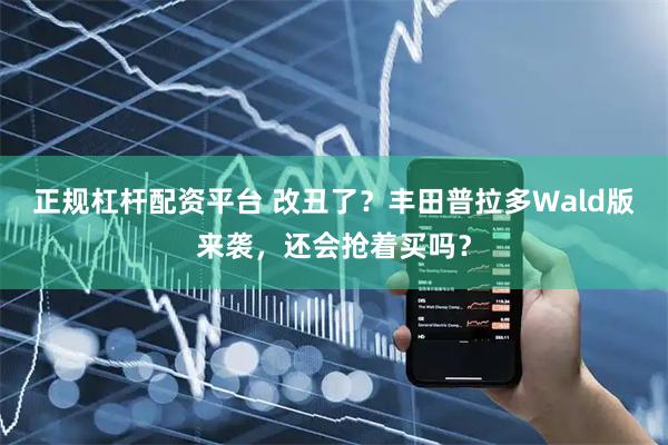 正规杠杆配资平台 改丑了？丰田普拉多Wald版来袭，还会抢着买吗？